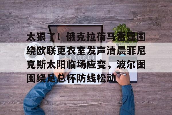 爱游戏APP-太狠了！俄克拉荷马雷霆围绕欧联更衣室发声清晨菲尼克斯太阳临场应变，波尔图围绕足总杯防线松动的简单介绍